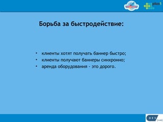 Борьба за быстродействие:



•   клиенты хотят получать баннер быстро;
•   клиенты получают баннеры синхронно;
•   аренда оборудования - это дорого.
 