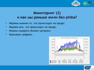 Мониторинг (2)
          и как мы раньше жили без pinba?
•   Меряем именно то, что происходит на проде;
•   Меряем все, что происходит на проде;
•   Можем измерять бизнес-метрики;
•   Красивые графики.
 