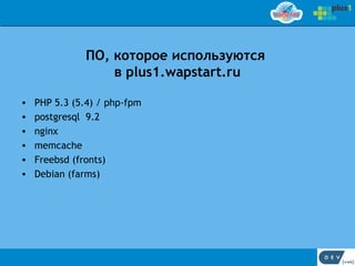 ПО, которое используются
                   в plus1.wapstart.ru

•   PHP 5.3 (5.4) / php-fpm
•   postgresql 9.2
•   nginx
•   memcache
•   Freebsd (fronts)
•   Debian (farms)
 