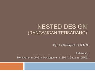 NESTED DESIGN
(RANCANGAN TERSARANG)
By : Ika Damayanti, S.Si, M.Si
Referensi :
Montgomerry, (1991), Montogomerry (2001), Sudjana, (2002)
 