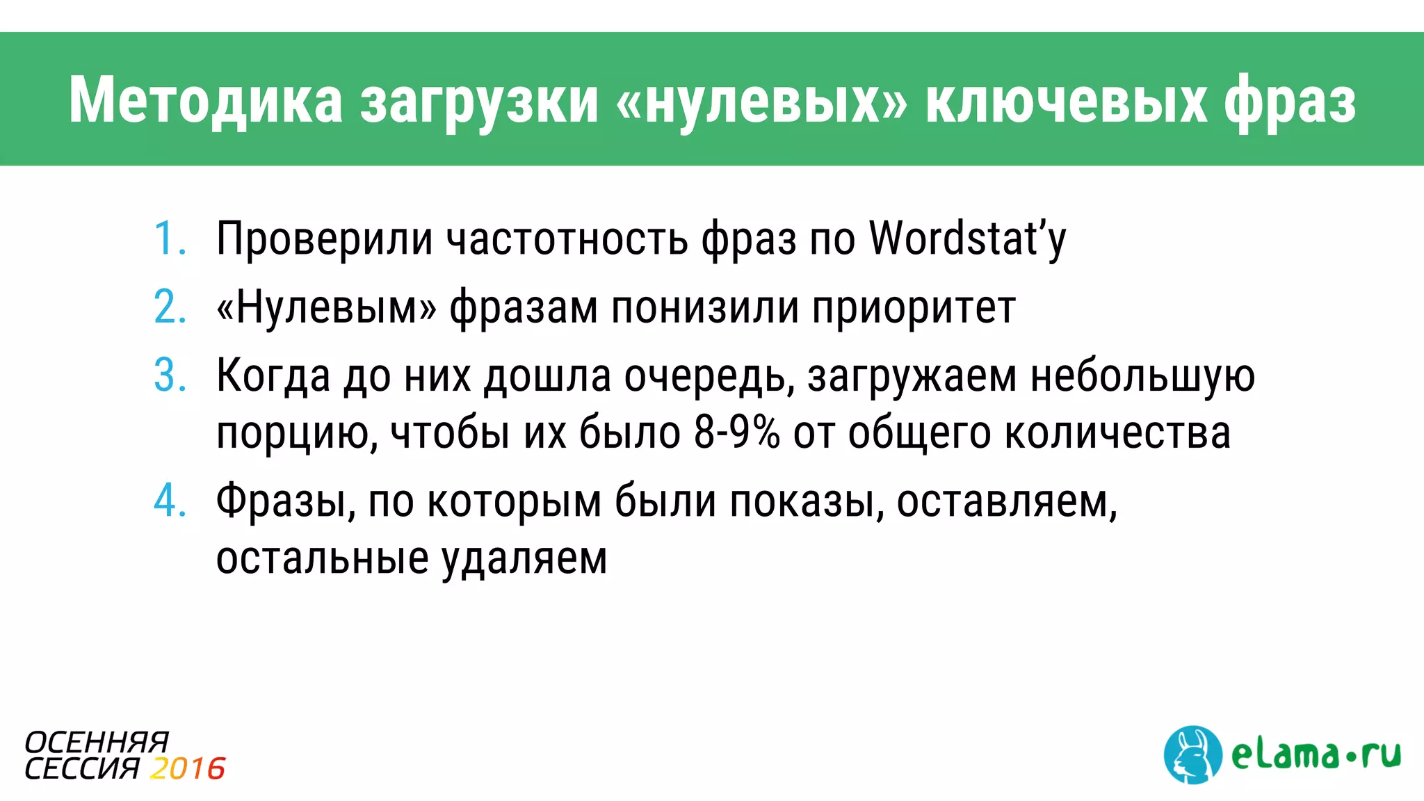 Методика загрузки «нулевых» ключевых фраз
1. Проверили частотность фраз по Wordstat’у
2. «Нулевым» фразам понизили приоритет
3. Когда до них дошла очередь, загружаем небольшую
порцию, чтобы их было 8-9% от общего количества
4. Фразы, по которым были показы, оставляем,
остальные удаляем
 