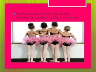  Podría decirse que se trata de una
relación de amistad, cariño y confianza.
 