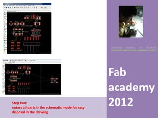 UNIVERSIDAD    NACIONAL     DE    INGENIERÍA
                                                  FACULTAD DE ARQUITECTURA, URBANISMO Y ARTES




                                                  Fab
                                                  academy
Step two:
enters all parts in the schematic mode for easy
                                                  2012
disposal in the drawing
 