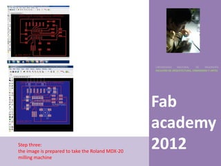 UNIVERSIDAD    NACIONAL     DE    INGENIERÍA
                                                  FACULTAD DE ARQUITECTURA, URBANISMO Y ARTES




                                                  Fab
                                                  academy
Step three:
the image is prepared to take the Roland MDX-20
                                                  2012
milling machine
 