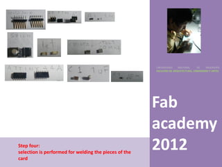 UNIVERSIDAD    NACIONAL     DE    INGENIERÍA
                                                       FACULTAD DE ARQUITECTURA, URBANISMO Y ARTES




                                                       Fab
                                                       academy
Step four:
selection is performed for welding the pieces of the
                                                       2012
card
 