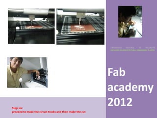 UNIVERSIDAD    NACIONAL     DE    INGENIERÍA
                                                           FACULTAD DE ARQUITECTURA, URBANISMO Y ARTES




                                                           Fab
                                                           academy
Step six:
                                                           2012
proceed to make the circuit tracks and then make the cut
 