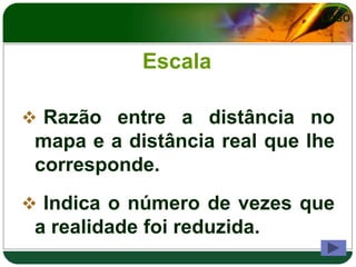 LOGO



            Escala

 Razão entre a distância no
 mapa e a distância real que lhe
 corresponde.
 Indica o número de vezes que
 a realidade foi reduzida.
 
