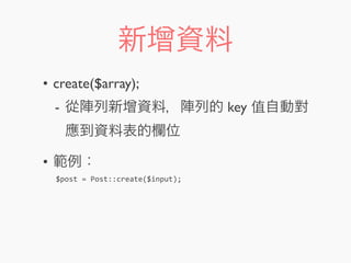 新增資料
• create($array);
- 從陣列新增資料，陣列的 key 值自動對
應到資料表的欄位
• 範例：
$post	
  =	
  Post::create($input);
 