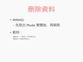 刪除資料
• delete();
- 先取出 Model 實體後，再刪除
• 範例：
$post	
  =	
  Post::find(1);
$post-­‐>delete();
 