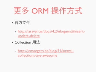 更多 ORM 操作方式
• 官方文件
- http://laravel.tw/docs/4.2/eloquent#insert-
update-delete
• Collection 用法
- http://jenssegers.be/blog/51/laravel-
collections-are-awesome
 