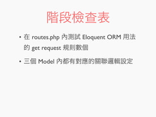 階段檢查表
• 在 routes.php 內測試 Eloquent ORM 用法
的 get request 規則數個
• 三個 Model 內都有對應的關聯邏輯設定
 