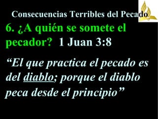 Consecuencias Terribles del Pecado
6. ¿A quién se somete el
pecador? 1 Juan 3:8
“El que practica el pecado es
del diablo; porque el diablo
peca desde el principio”
 