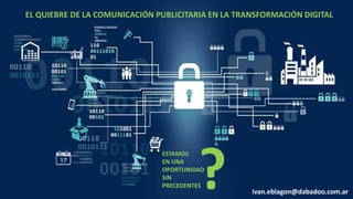EL QUIEBRE DE LA COMUNICACIÓN PUBLICITARIA EN LA TRANSFORMACIÓN DIGITAL
ivan.eblagon@dabadoo.com.ar
ESTAMOS
EN UNA
OPORTUNIDAD
SIN
PRECEDENTES?
 