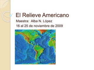 El Relieve Americano
Maestra: Alba N. López
16 al 25 de noviembre de 2009
 