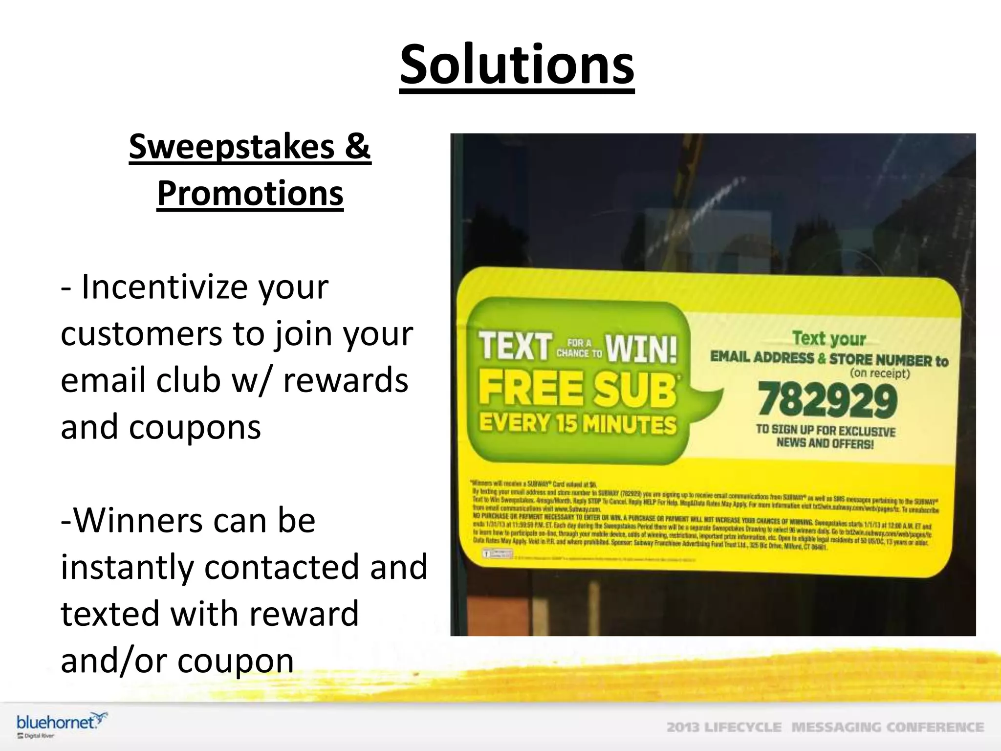 Solutions
Sweepstakes &
Promotions
- Incentivize your
customers to join your
email club w/ rewards
and coupons
-Winners can be
instantly contacted and
texted with reward
and/or coupon

 