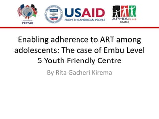 Enabling adherence to ART among
adolescents: The case of Embu Level
5 Youth Friendly Centre
By Rita Gacheri Kirema
 