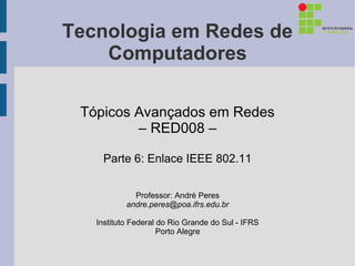 Tecnologia em Redes de
    Computadores

 Tópicos Avançados em Redes
         – RED008 –

    Parte 6: Enlace IEEE 802.11


             Professor: André Peres
           andre.peres@poa.ifrs.edu.br

   Instituto Federal do Rio Grande do Sul - IFRS
                     Porto Alegre
 