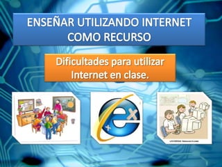 ENSEÑAR UTILIZANDO INTERNET COMO RECURSO Dificultades para utilizar Internet en clase. 