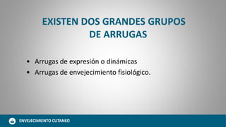 EXISTEN DOS GRANDES GRUPOS
DE ARRUGAS
• Arrugas de expresión o dinámicas
• Arrugas de envejecimiento fisiológico.
ENVEJECIMIENTO CUTANEO
 