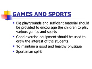 GAMES AND SPORTS Big playgrounds and sufficient material should be provided to encourage the children to play various games and sports Good exercise equipment should be used to draw the interest of the students To maintain a good and healthy physique Sportsman spirit 