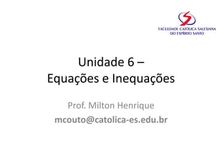 Unidade 6 –
Equações e Inequações
Prof. Milton Henrique
mcouto@catolica-es.edu.br
 