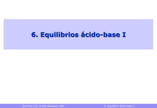 6. Equilibrios ácido-base IQuímica (1S, Grado Biología) UAM   6. Equilibrio ácido-base I 