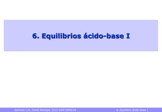 Química (1S, Grado Biología, G12) UAM 2009/10 6. Equilibrio ácido-base I
6. Equilibrios ácido-base I
 
