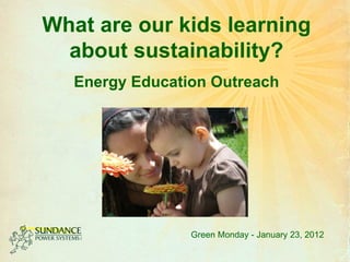 What are our kids learning about sustainability? Energy Education Outreach Green Monday - January 23, 2012 