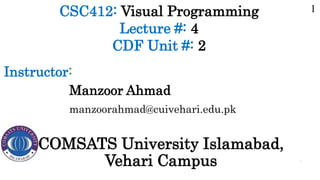 CSC412: Visual Programming
Lecture #: 4
CDF Unit #: 2
Manzoor Ahmad
manzoorahmad@cuivehari.edu.pk
Instructor:
COMSATS University Islamabad,
Vehari Campus 1
1
 