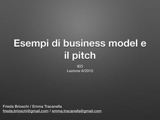 Esempi di business model e
il pitch
IED
Lezione 6/2015
Frieda Brioschi / Emma Tracanella
frieda.brioschi@gmail.com / emma.tracanella@gmail.com
 