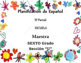 Planificación de Español
III Parcial
ESCUELA
Maestra
SEXTO Grado
Sección “U”
Jornada Matutina
 
