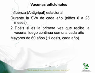 Vacunas adicionales

Influenza (Antigripal) estacional
Durante la SVA de cada año (niños 6 a 23
  meses)
2 Dosis si es la primera vez que recibe la
  vacuna, luego continua con una cada año
Mayores de 60 años ( 1 dosis, cada año)




                  Jardín      17       Nariño
                           Caramanta
 