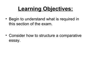 Learning Objectives:
• Begin to understand what is required in
  this section of the exam.

• Consider how to structure a comparative
  essay.
 
