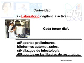 Curiosidad
2.- Laboratorio (vigilancia activa)
a)Reportes preliminares.
b)Informes automatizados.
c)Hallazgos de Infectología.
d)Reportes en las libretas de resultados.
Cada tercer día*.
*NOM 045-SSA-2 2005
 