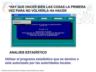*HAY QUE HACER BIEN LAS COSAS LA PRIMERA
VEZ PARA NO VOLVERLA HA HACER
*Instructivo de cómo ser huevón sin fracasar en la vida. Sussane cane y Olvera.
ANALISIS ESTADÍSTICO
Utilizar el programa estadístico que se domine o
este autorizado por las autoridades locales
 