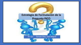 Dr. Q.F Quispe Díaz, Ivan Miguel
Estrategia de Formulación de la
Pregunta PICO
 