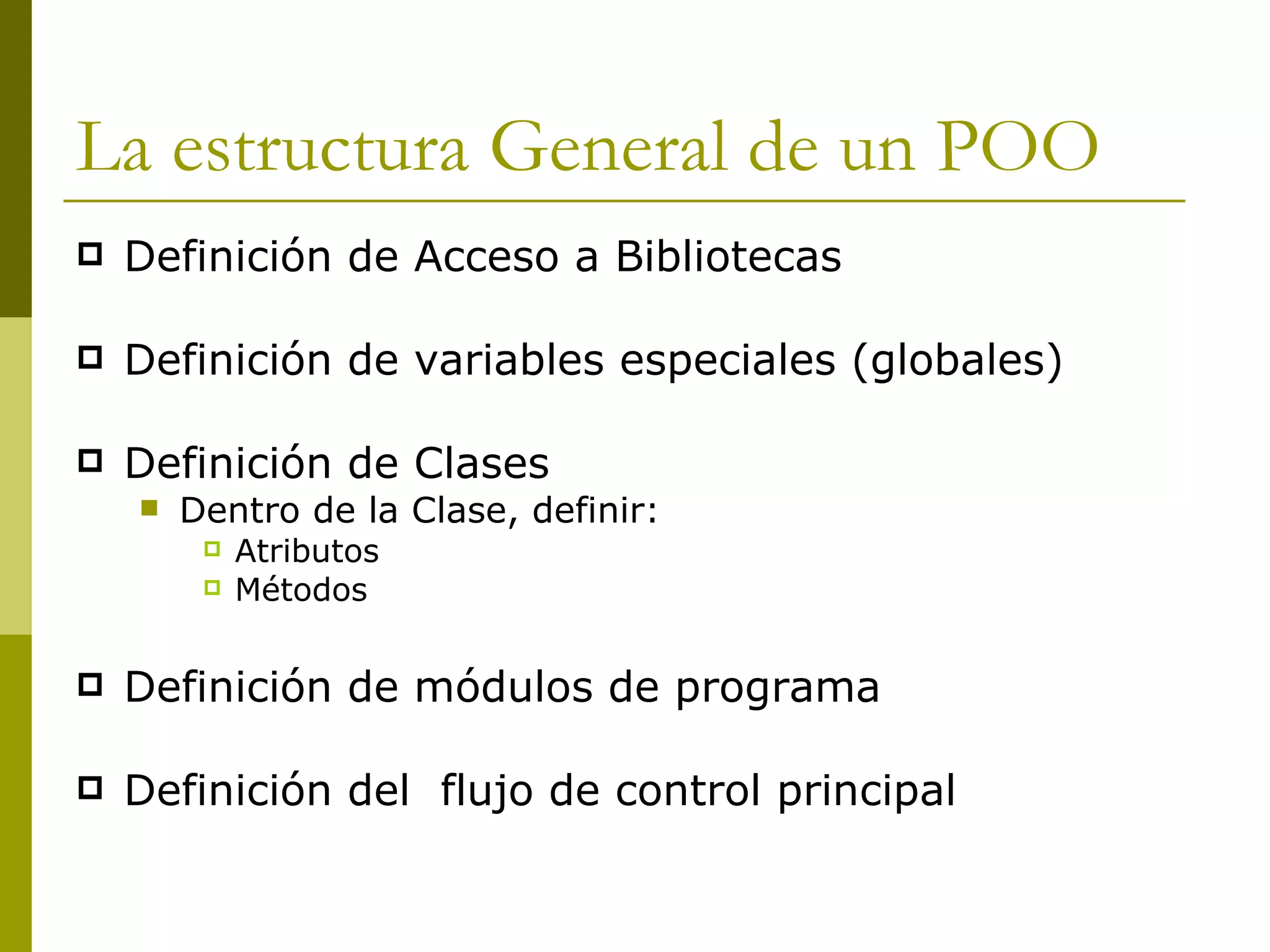 La estructura General de un POO Definición de Acceso a Bibliotecas Definición de variables especiales (globales) Definición de Clases Dentro de la Clase, definir: Atributos Métodos Definición de módulos de programa Definición del  flujo de control principal  