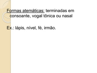 Formas atemáticas: terminadas em
consoante, vogal tônica ou nasal
Ex.: lápis, nível, fé, irmão.
 
