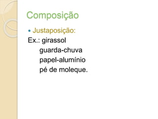 Composição
 Justaposição:
Ex.: girassol
guarda-chuva
papel-alumínio
pé de moleque.
 