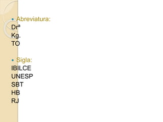  Abreviatura:
Drª
Kg.
TO
 Sigla:
IBILCE
UNESP
SBT
HB
RJ
 
