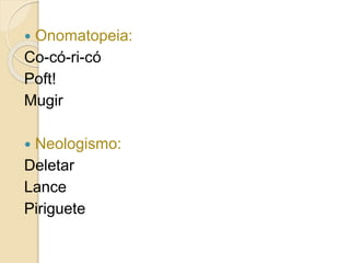  Onomatopeia:
Co-có-ri-có
Poft!
Mugir
 Neologismo:
Deletar
Lance
Piriguete
 