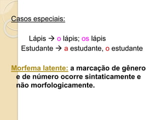 Casos especiais:
Lápis  o lápis; os lápis
Estudante  a estudante, o estudante
Morfema latente: a marcação de gênero
e de número ocorre sintaticamente e
não morfologicamente.
 