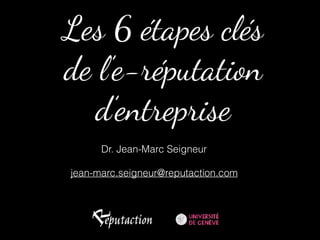 Les 6 étapes clés
de l’e-réputation
d’entreprise
Dr. Jean-Marc Seigneur
jean-marc.seigneur@reputaction.com
 