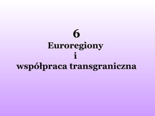 6 Euroregiony  i  współpraca transgraniczna 