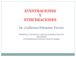 EVENTRACIONES  Y EVISCERACIONES Dr. Guillermo Palomino Torrico HOSPITAL NACIONAL CARLOS ALBERTO SEGUIN ESCOBEDO UNIVERSIDAD CATOLICA SANTA MARIA 