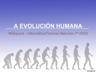 A EVOLUCIÓN HUMANA
Webquest – Informática/Ciencias Naturais (1º ESO)
 
