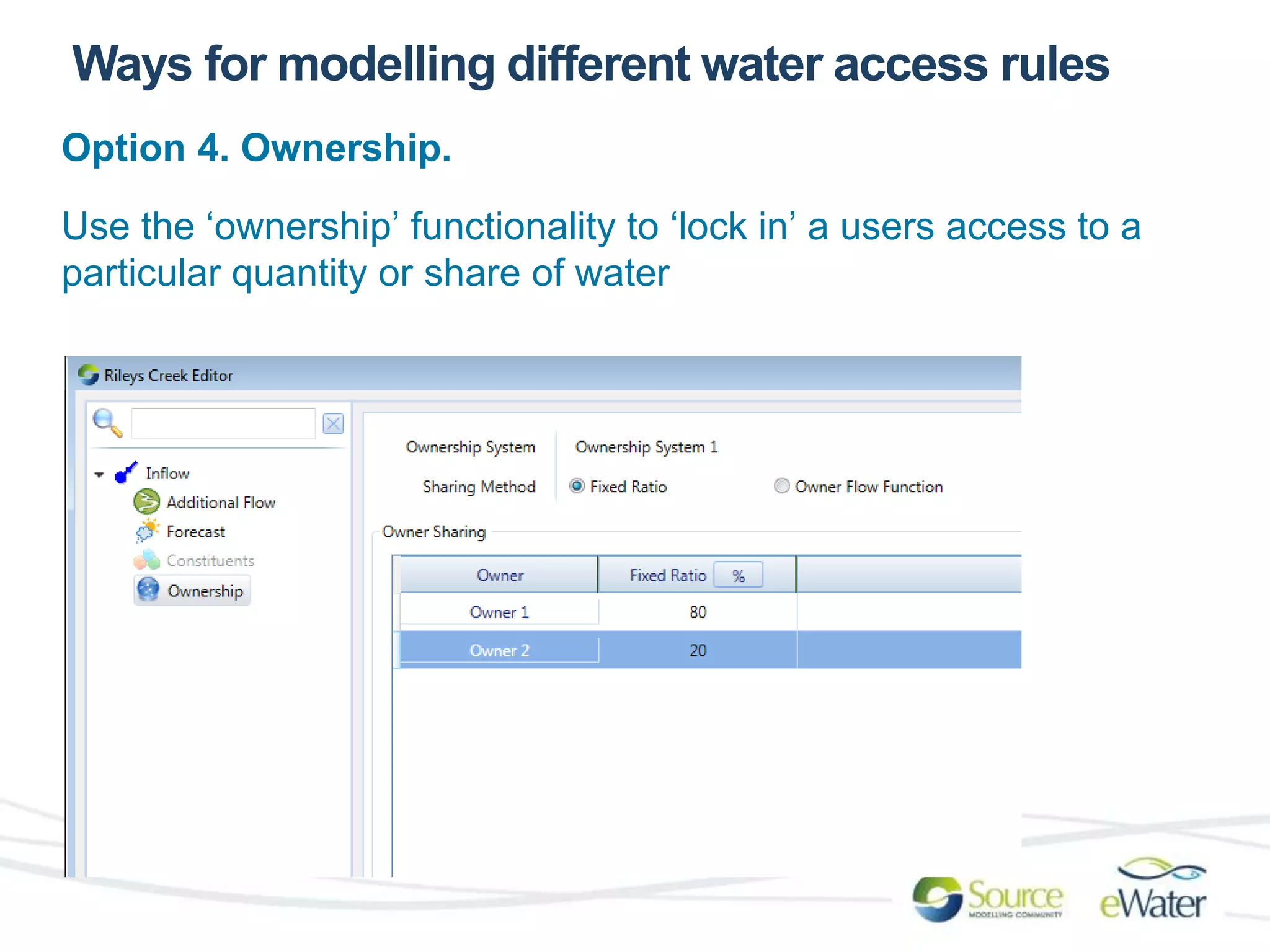 Ways for modelling different water access rules 
Option 4. Ownership. 
Use the ‘ownership’ functionality to ‘lock in’ a users access to a 
particular quantity or share of water 
 