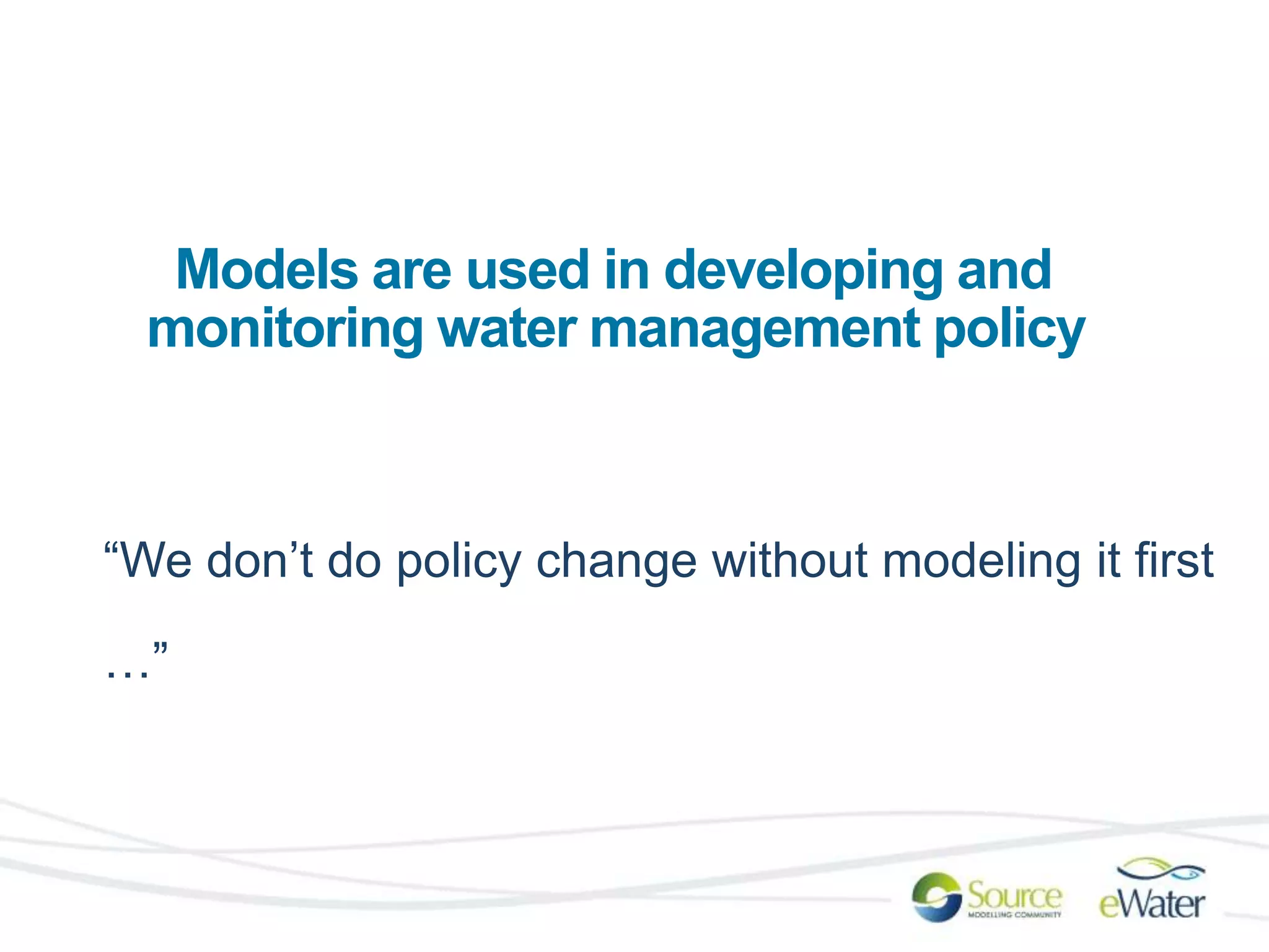 Models are used in developing and 
monitoring water management policy 
“We don’t do policy change without modeling it first 
…” 
 