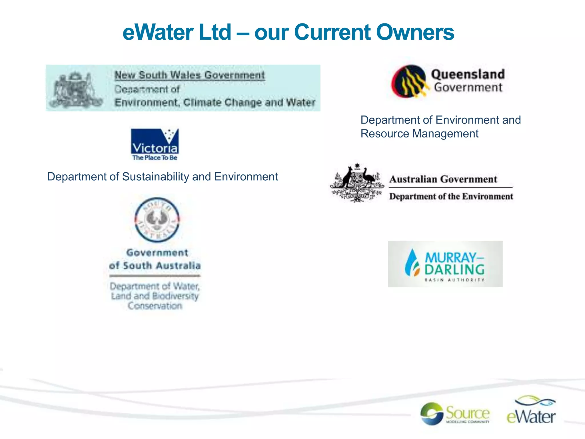eWater Ltd – our Current Owners 
Department of Sustainability and Environment 
Department of Environment and 
Resource Management 
 