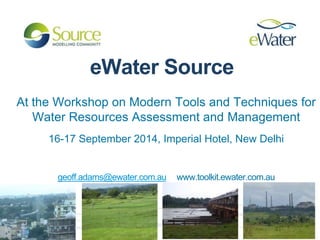 eWater Source 
At the Workshop on Modern Tools and Techniques for 
Water Resources Assessment and Management 
16-17 September 2014, Imperial Hotel, New Delhi 
geoff.adams@ewater.com.au www.toolkit.ewater.com.au 
 